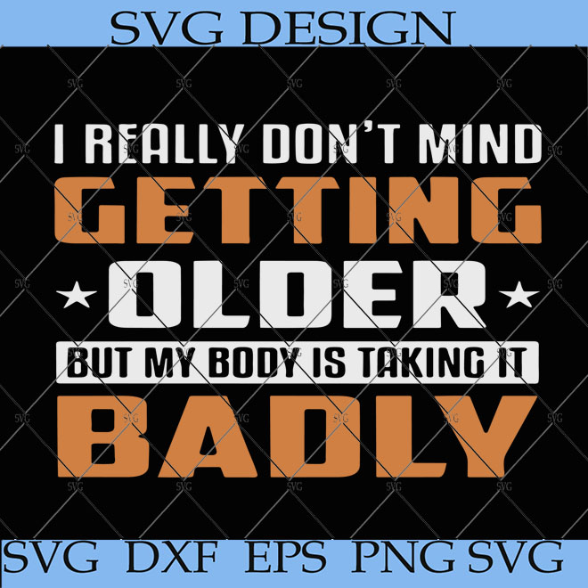 I Really Don’t Mind Getting Older But My Body Is Talking It Badly SVG ...